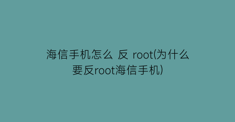 “海信手机怎么反root(为什么要反root海信手机)